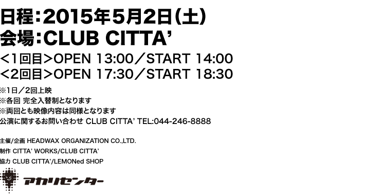 2015年5月2日（土）＠CLUB CITTA'【時間／上映時間】＜1回目＞OPEN 13:00／START 14:00 ＜2回目＞OPEN 17:30／START 18:30