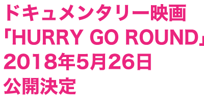 ドキュメンタリー映画「HURRY GO ROUND」2018年5月26日公開決定