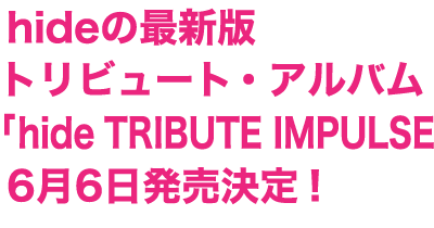 hideの最新版トリビュート・アルバム「hide TRIBUTE IMPULSE」6月6日発売決定！