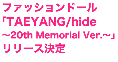 ファッションドール「TAEYANG/hide～20th Memorial Ver.～」リリース決定